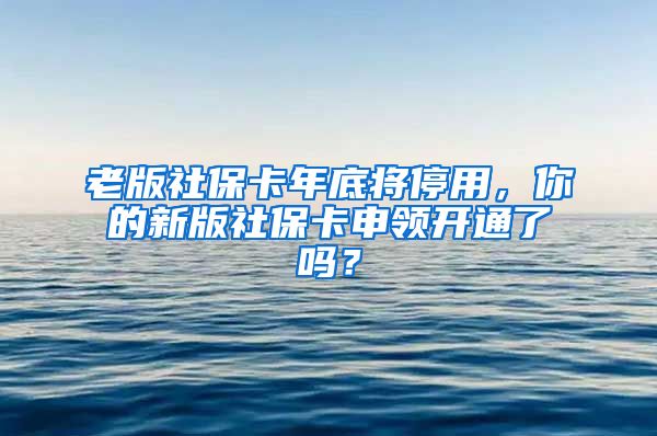 老版社保卡年底将停用，你的新版社保卡申领开通了吗？
