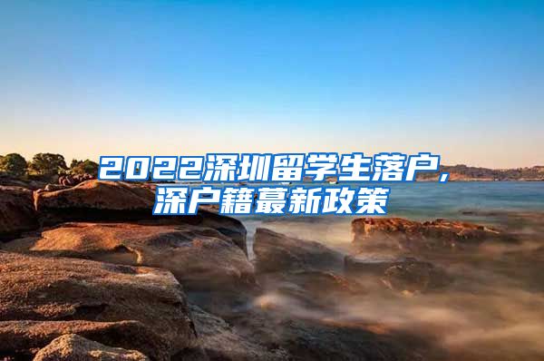 2022深圳留学生落户,深户籍蕞新政策