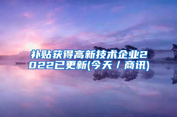 补贴获得高新技术企业2022已更新(今天／商讯)