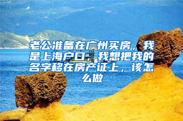 老公准备在广州买房，我是上海户口，我想把我的名字移在房产证上，该怎么做