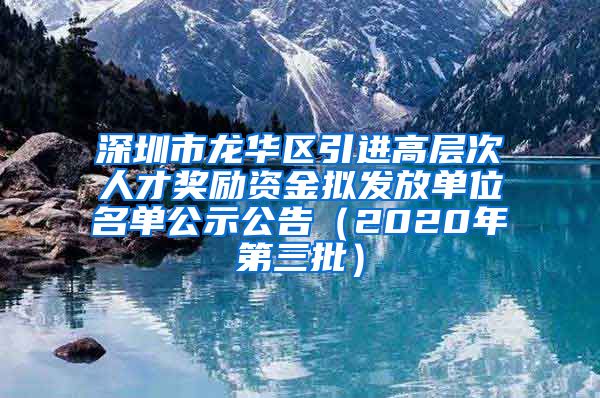 深圳市龙华区引进高层次人才奖励资金拟发放单位名单公示公告（2020年第三批）