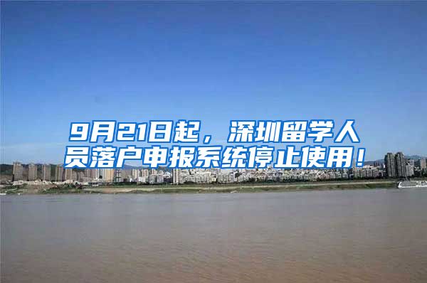 9月21日起，深圳留学人员落户申报系统停止使用！