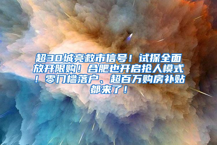 超30城亮救市信号！试探全面放开限购！合肥也开启抢人模式！零门槛落户、超百万购房补贴都来了！