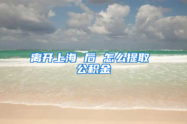 离开上海 后 怎么提取 公积金