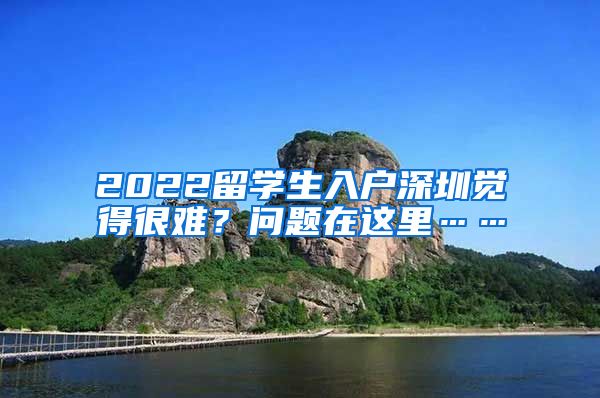 2022留学生入户深圳觉得很难？问题在这里……