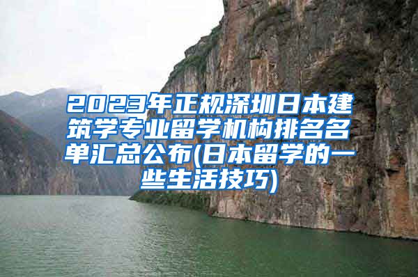 2023年正规深圳日本建筑学专业留学机构排名名单汇总公布(日本留学的一些生活技巧)