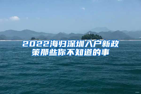 2022海归深圳入户新政策那些你不知道的事