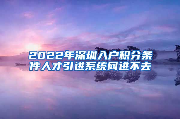 2022年深圳入户积分条件人才引进系统网进不去