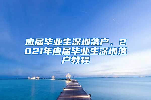 应届毕业生深圳落户，2021年应届毕业生深圳落户教程