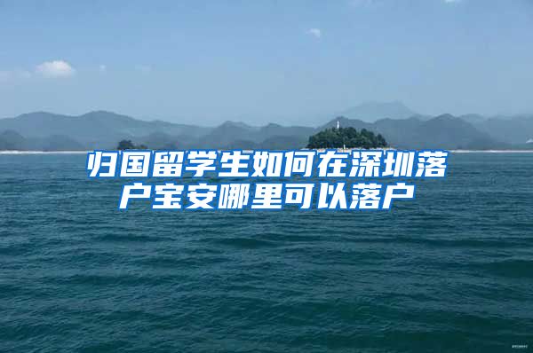 归国留学生如何在深圳落户宝安哪里可以落户