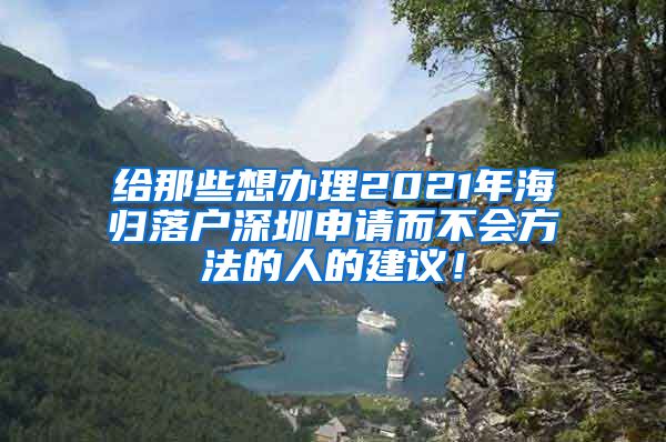 给那些想办理2021年海归落户深圳申请而不会方法的人的建议！