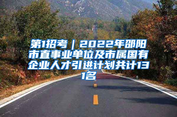 第1招考｜2022年邵阳市直事业单位及市属国有企业人才引进计划共计131名