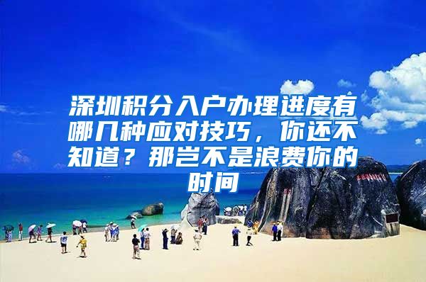 深圳积分入户办理进度有哪几种应对技巧，你还不知道？那岂不是浪费你的时间