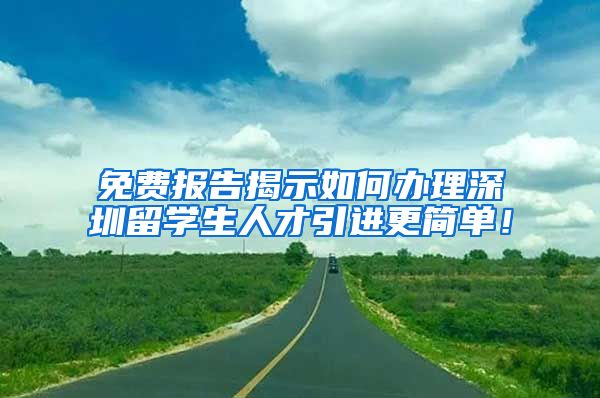 免费报告揭示如何办理深圳留学生人才引进更简单！