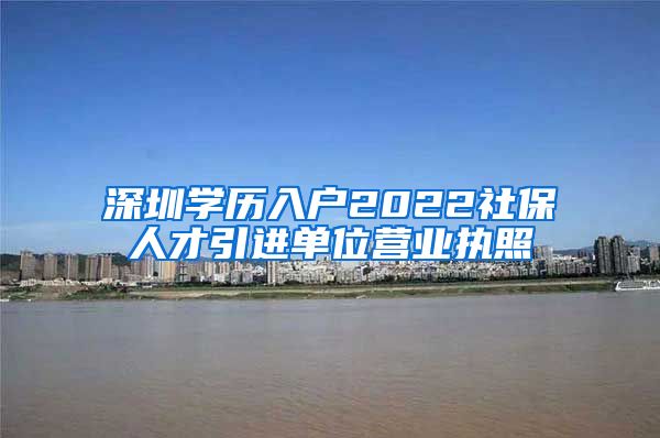 深圳学历入户2022社保人才引进单位营业执照