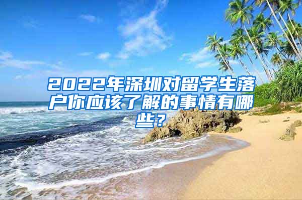 2022年深圳对留学生落户你应该了解的事情有哪些？