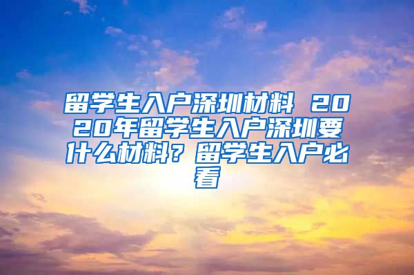 留学生入户深圳材料 2020年留学生入户深圳要什么材料？留学生入户必看