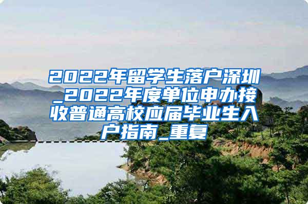 2022年留学生落户深圳_2022年度单位申办接收普通高校应届毕业生入户指南_重复