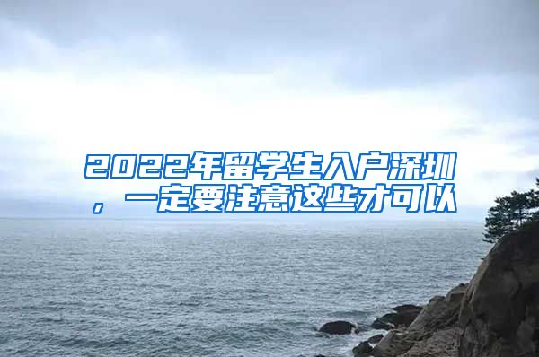 2022年留学生入户深圳，一定要注意这些才可以