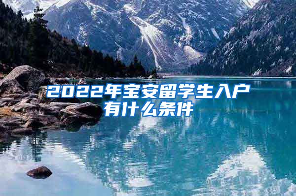 2022年宝安留学生入户有什么条件