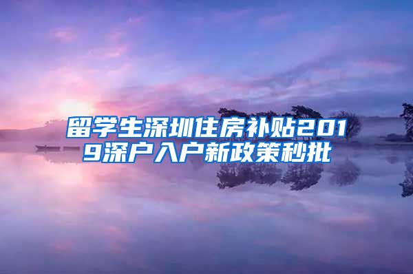 留学生深圳住房补贴2019深户入户新政策秒批