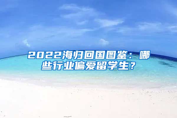 2022海归回国图鉴：哪些行业偏爱留学生？