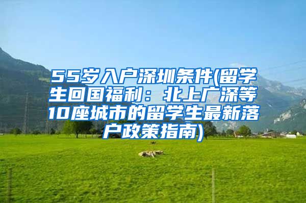 55岁入户深圳条件(留学生回国福利：北上广深等10座城市的留学生最新落户政策指南)