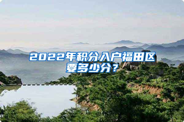 2022年积分入户福田区要多少分？