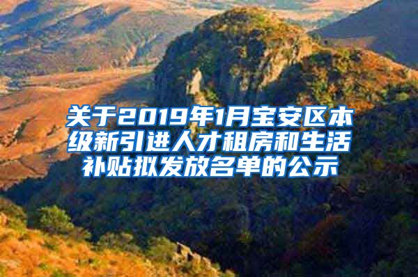 关于2019年1月宝安区本级新引进人才租房和生活补贴拟发放名单的公示