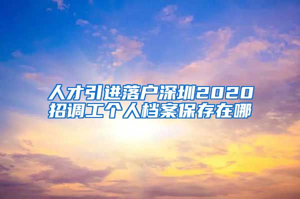 人才引进落户深圳2020招调工个人档案保存在哪