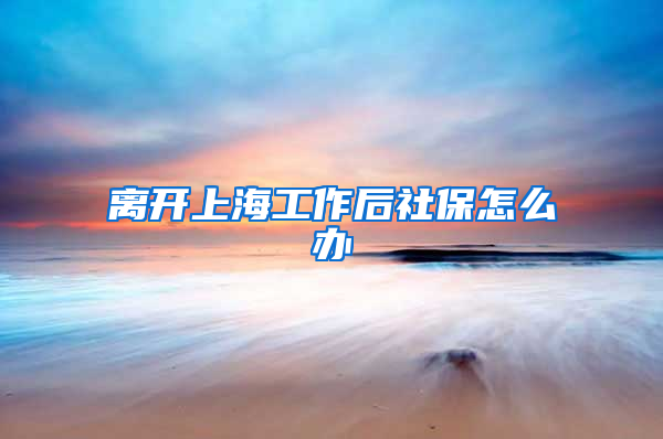 离开上海工作后社保怎么办