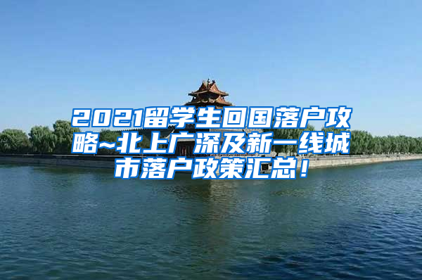 2021留学生回国落户攻略~北上广深及新一线城市落户政策汇总！