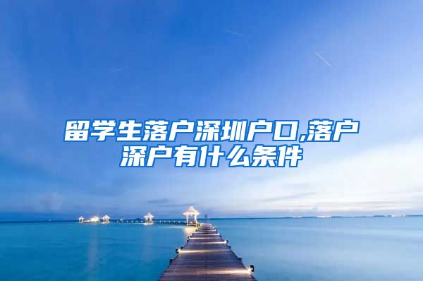 留学生落户深圳户口,落户深户有什么条件