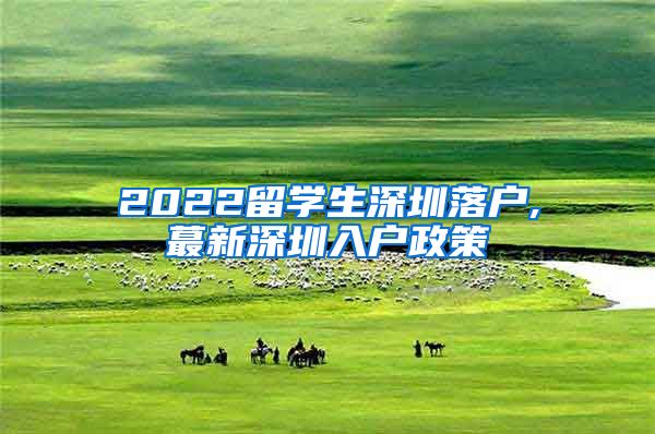 2022留学生深圳落户,蕞新深圳入户政策