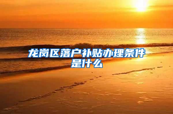 龙岗区落户补贴办理条件是什么