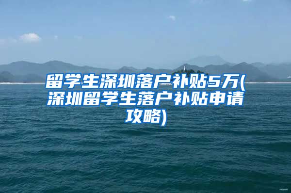 留学生深圳落户补贴5万(深圳留学生落户补贴申请攻略)