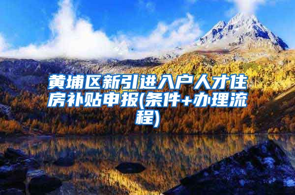 黄埔区新引进入户人才住房补贴申报(条件+办理流程)