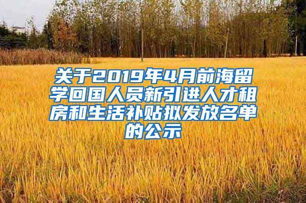 关于2019年4月前海留学回国人员新引进人才租房和生活补贴拟发放名单的公示