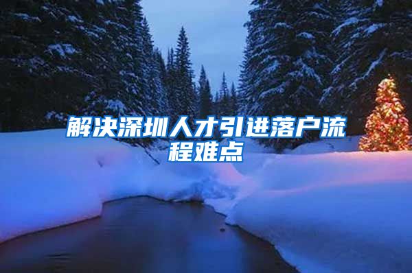 解决深圳人才引进落户流程难点