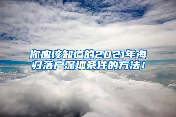 你应该知道的2021年海归落户深圳条件的方法！