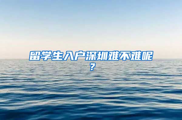 留学生入户深圳难不难呢？