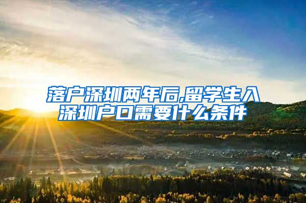 落户深圳两年后,留学生入深圳户口需要什么条件