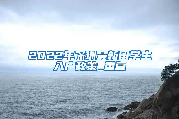 2022年深圳最新留学生入户政策_重复
