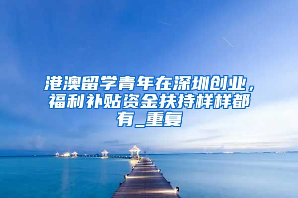 港澳留学青年在深圳创业，福利补贴资金扶持样样都有_重复