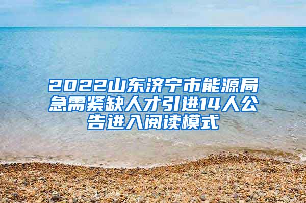 2022山东济宁市能源局急需紧缺人才引进14人公告进入阅读模式