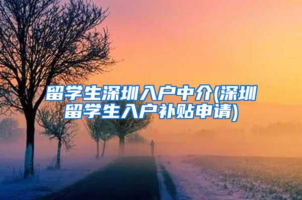 留学生深圳入户中介(深圳留学生入户补贴申请)