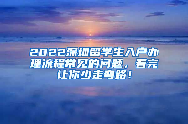 2022深圳留学生入户办理流程常见的问题，看完让你少走弯路！