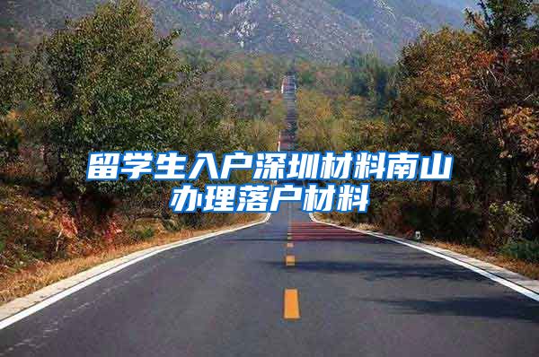 留学生入户深圳材料南山办理落户材料