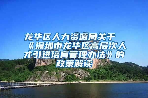 龙华区人力资源局关于《深圳市龙华区高层次人才引进培育管理办法》的政策解读