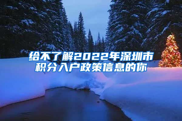 给不了解2022年深圳市积分入户政策信息的你